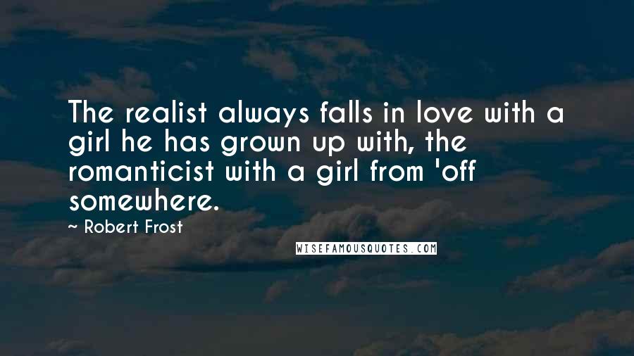 Robert Frost Quotes: The realist always falls in love with a girl he has grown up with, the romanticist with a girl from 'off somewhere.