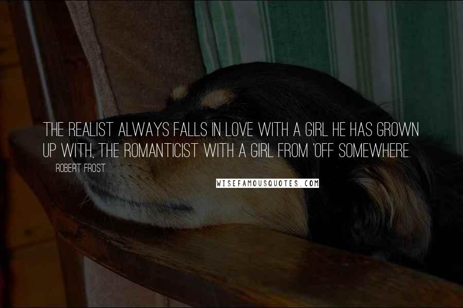 Robert Frost Quotes: The realist always falls in love with a girl he has grown up with, the romanticist with a girl from 'off somewhere.