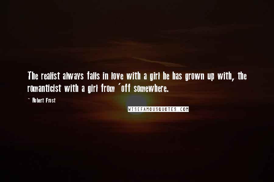 Robert Frost Quotes: The realist always falls in love with a girl he has grown up with, the romanticist with a girl from 'off somewhere.