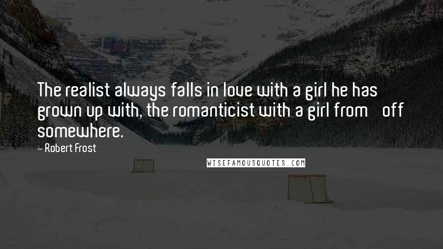 Robert Frost Quotes: The realist always falls in love with a girl he has grown up with, the romanticist with a girl from 'off somewhere.