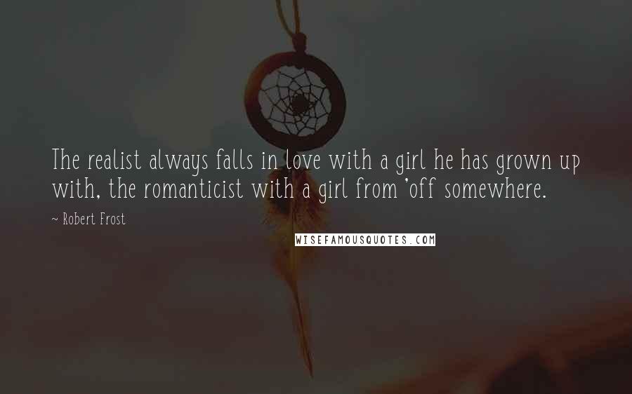 Robert Frost Quotes: The realist always falls in love with a girl he has grown up with, the romanticist with a girl from 'off somewhere.