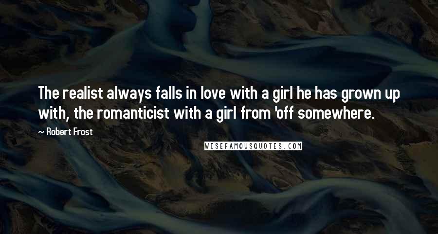 Robert Frost Quotes: The realist always falls in love with a girl he has grown up with, the romanticist with a girl from 'off somewhere.