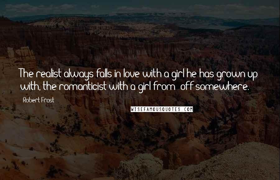 Robert Frost Quotes: The realist always falls in love with a girl he has grown up with, the romanticist with a girl from 'off somewhere.