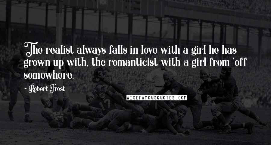 Robert Frost Quotes: The realist always falls in love with a girl he has grown up with, the romanticist with a girl from 'off somewhere.