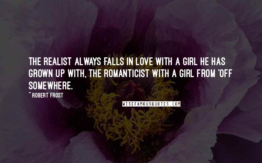 Robert Frost Quotes: The realist always falls in love with a girl he has grown up with, the romanticist with a girl from 'off somewhere.