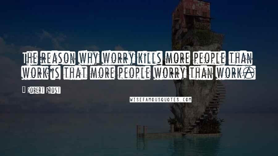 Robert Frost Quotes: The reason why worry kills more people than work is that more people worry than work.