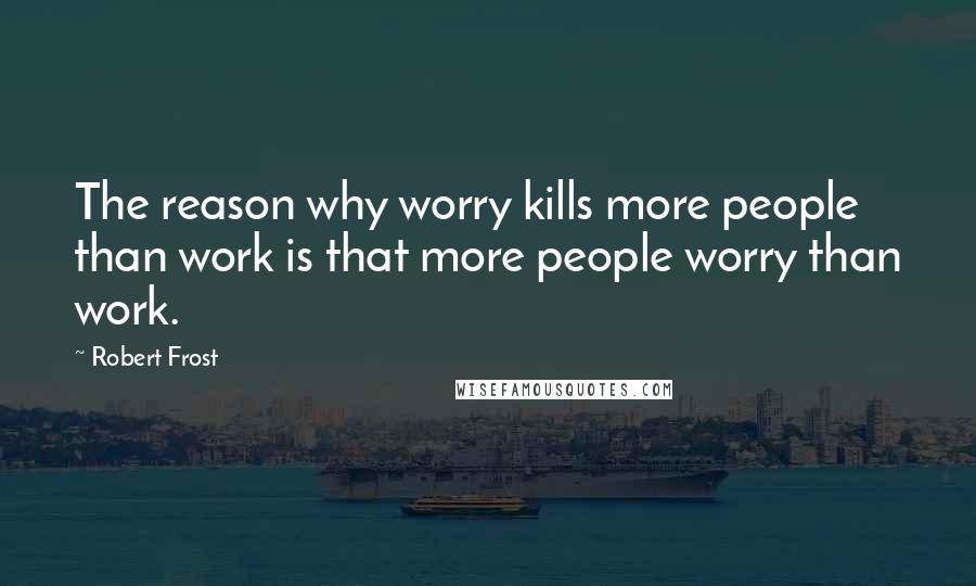 Robert Frost Quotes: The reason why worry kills more people than work is that more people worry than work.