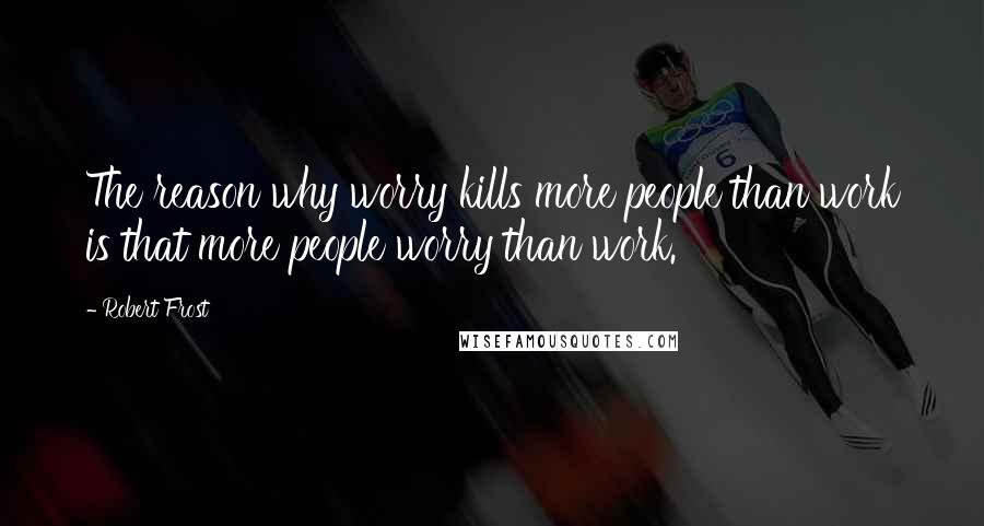 Robert Frost Quotes: The reason why worry kills more people than work is that more people worry than work.