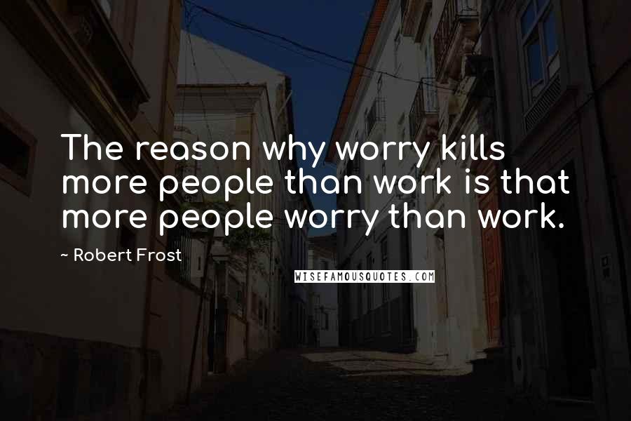 Robert Frost Quotes: The reason why worry kills more people than work is that more people worry than work.