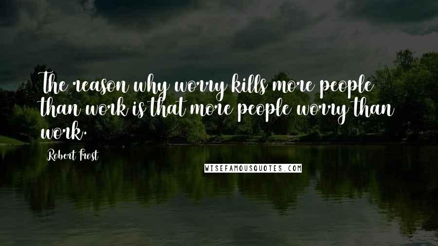 Robert Frost Quotes: The reason why worry kills more people than work is that more people worry than work.