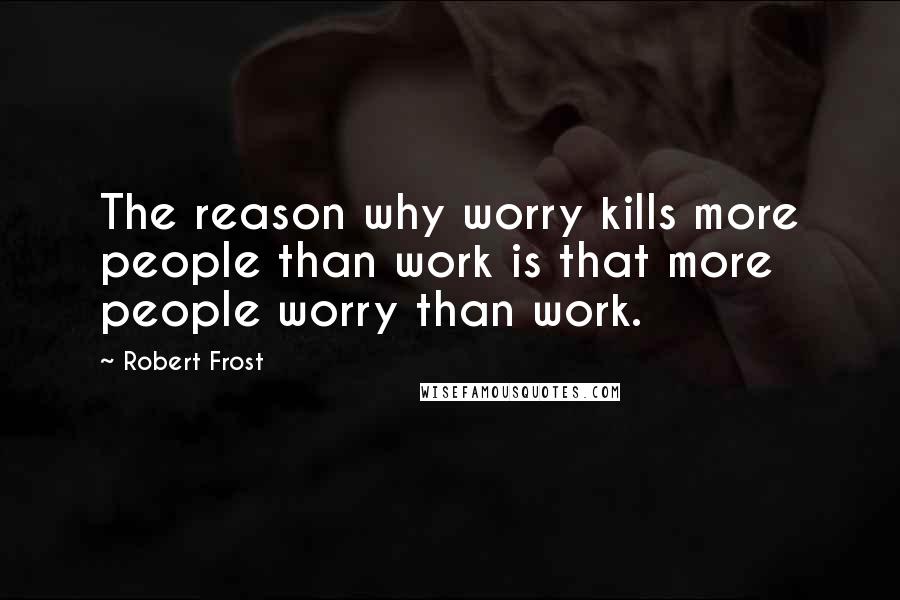 Robert Frost Quotes: The reason why worry kills more people than work is that more people worry than work.
