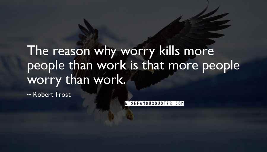 Robert Frost Quotes: The reason why worry kills more people than work is that more people worry than work.