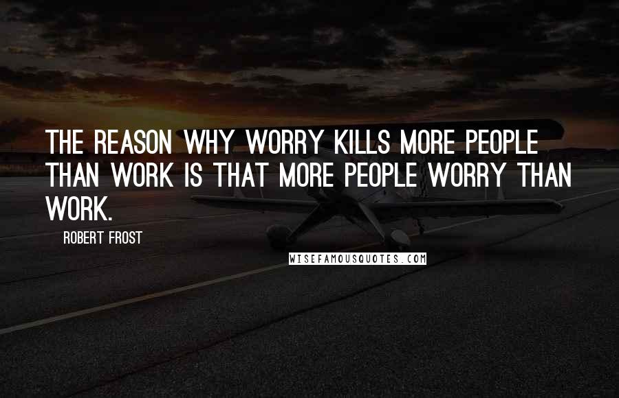 Robert Frost Quotes: The reason why worry kills more people than work is that more people worry than work.