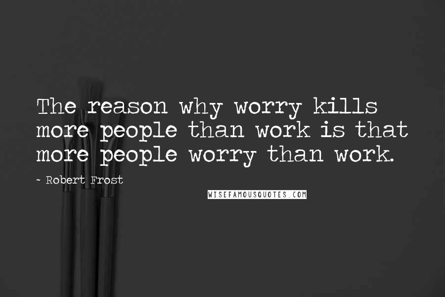 Robert Frost Quotes: The reason why worry kills more people than work is that more people worry than work.