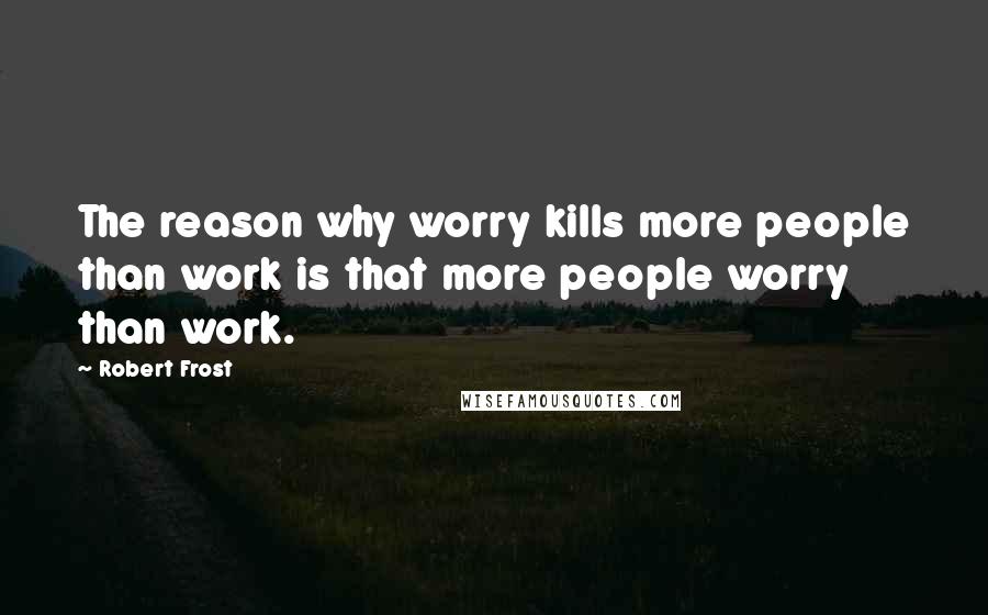 Robert Frost Quotes: The reason why worry kills more people than work is that more people worry than work.