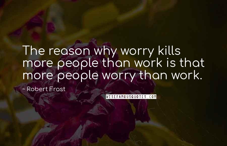 Robert Frost Quotes: The reason why worry kills more people than work is that more people worry than work.