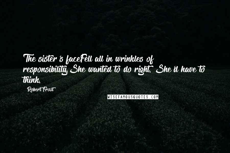 Robert Frost Quotes: The sister's faceFell all in wrinkles of responsibility.She wanted to do right. She'd have to think.
