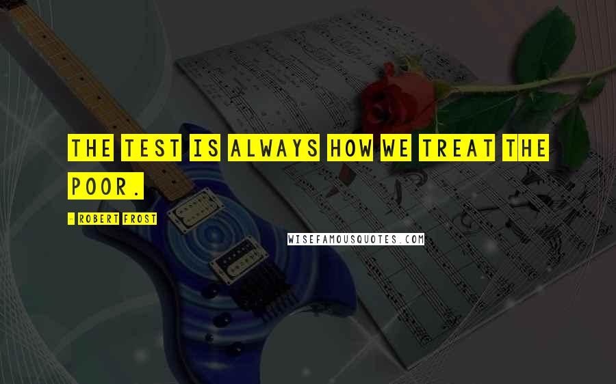Robert Frost Quotes: The test is always how we treat the poor.