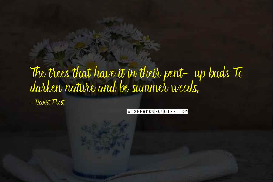 Robert Frost Quotes: The trees that have it in their pent-up buds To darken nature and be summer woods.