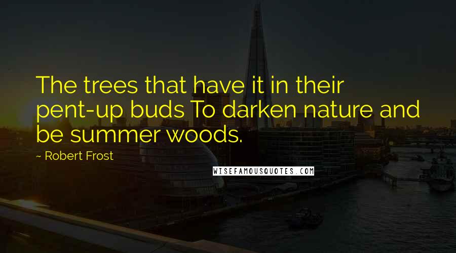 Robert Frost Quotes: The trees that have it in their pent-up buds To darken nature and be summer woods.