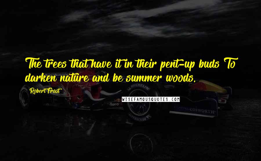 Robert Frost Quotes: The trees that have it in their pent-up buds To darken nature and be summer woods.