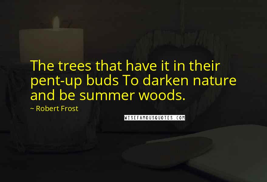 Robert Frost Quotes: The trees that have it in their pent-up buds To darken nature and be summer woods.