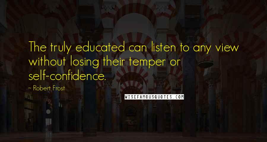 Robert Frost Quotes: The truly educated can listen to any view without losing their temper or self-confidence.