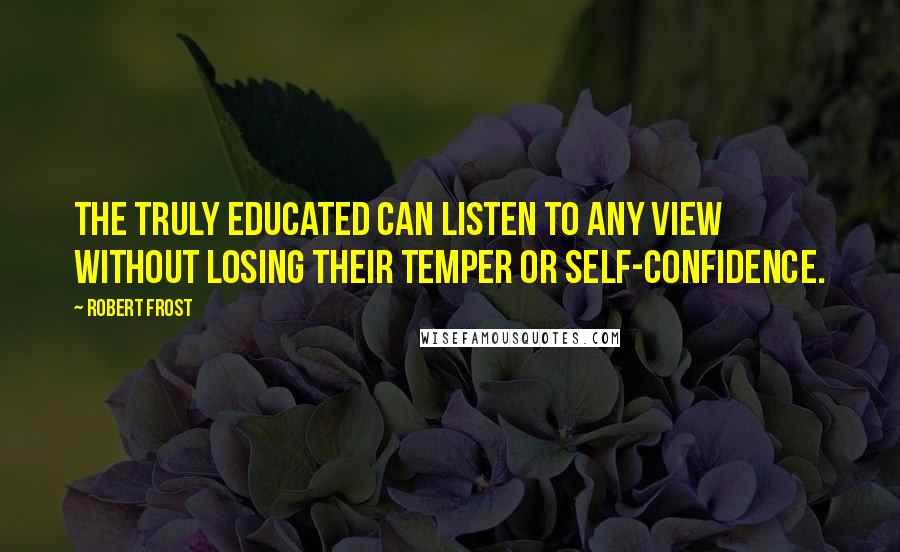 Robert Frost Quotes: The truly educated can listen to any view without losing their temper or self-confidence.