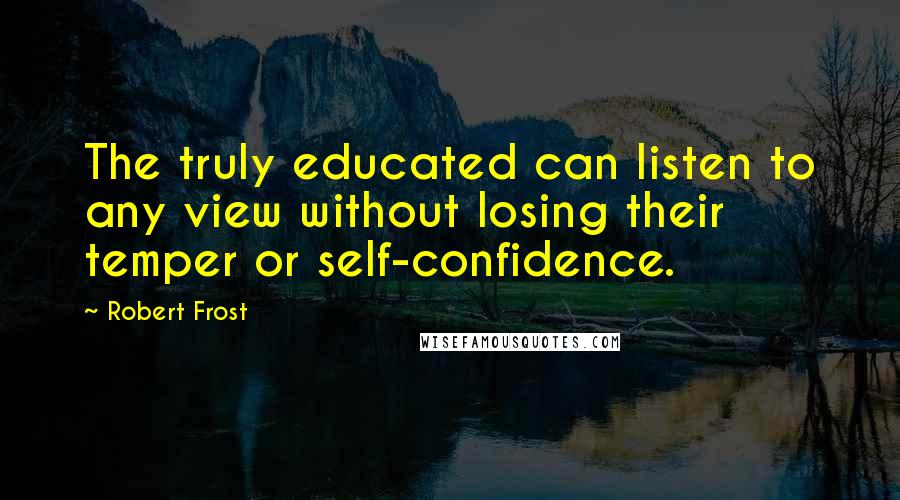 Robert Frost Quotes: The truly educated can listen to any view without losing their temper or self-confidence.