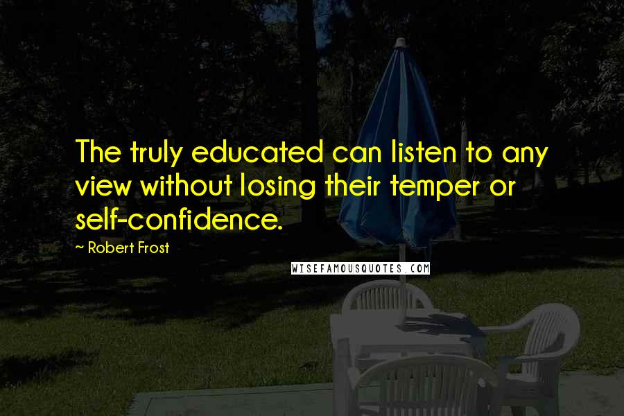 Robert Frost Quotes: The truly educated can listen to any view without losing their temper or self-confidence.