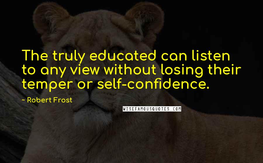 Robert Frost Quotes: The truly educated can listen to any view without losing their temper or self-confidence.