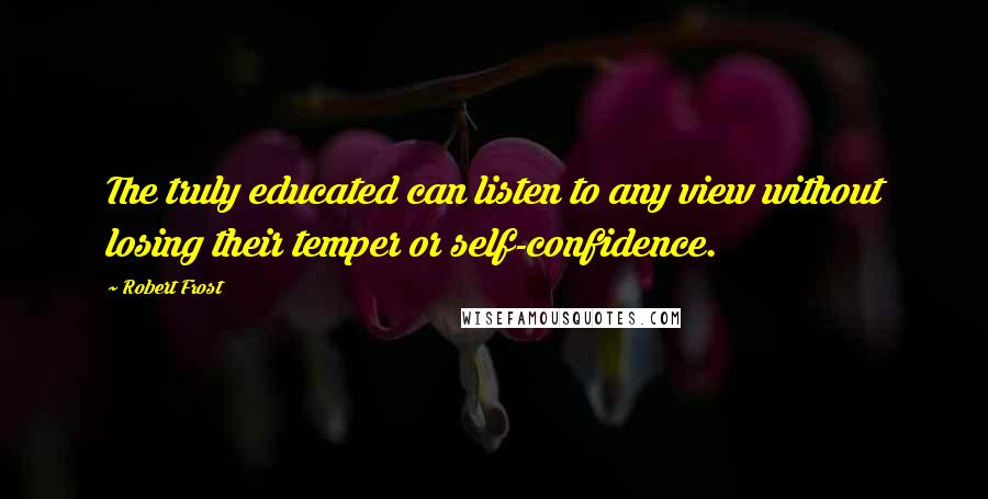 Robert Frost Quotes: The truly educated can listen to any view without losing their temper or self-confidence.