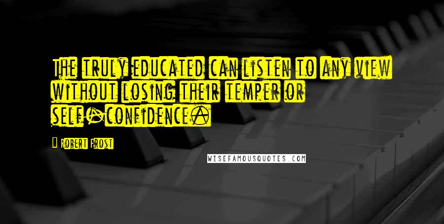 Robert Frost Quotes: The truly educated can listen to any view without losing their temper or self-confidence.