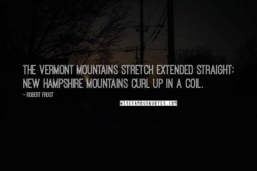 Robert Frost Quotes: The Vermont mountains stretch extended straight; New Hampshire mountains curl up in a coil.