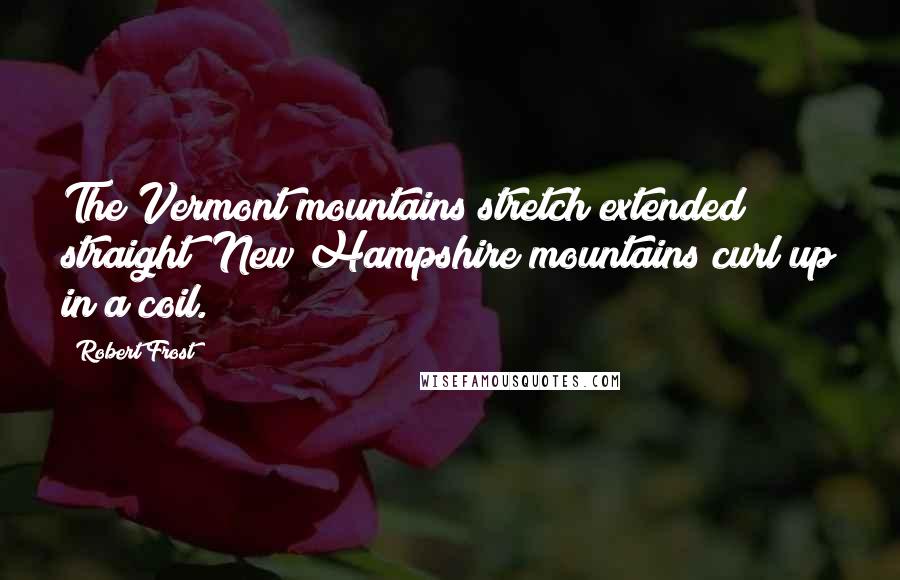 Robert Frost Quotes: The Vermont mountains stretch extended straight; New Hampshire mountains curl up in a coil.