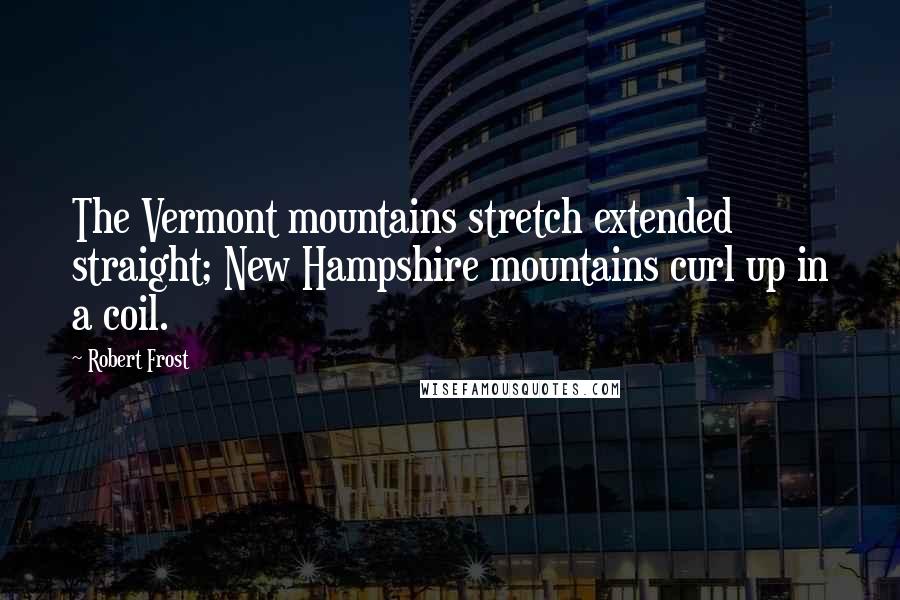 Robert Frost Quotes: The Vermont mountains stretch extended straight; New Hampshire mountains curl up in a coil.