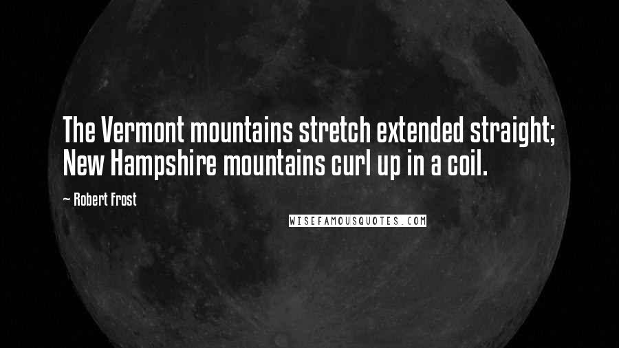 Robert Frost Quotes: The Vermont mountains stretch extended straight; New Hampshire mountains curl up in a coil.