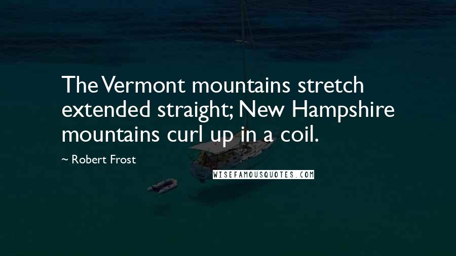 Robert Frost Quotes: The Vermont mountains stretch extended straight; New Hampshire mountains curl up in a coil.