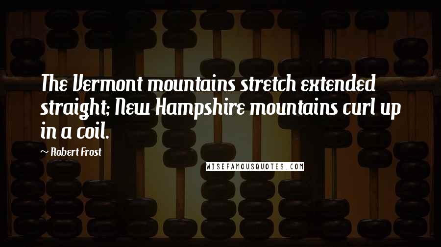 Robert Frost Quotes: The Vermont mountains stretch extended straight; New Hampshire mountains curl up in a coil.