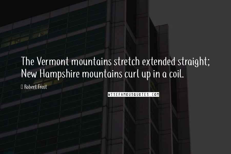 Robert Frost Quotes: The Vermont mountains stretch extended straight; New Hampshire mountains curl up in a coil.