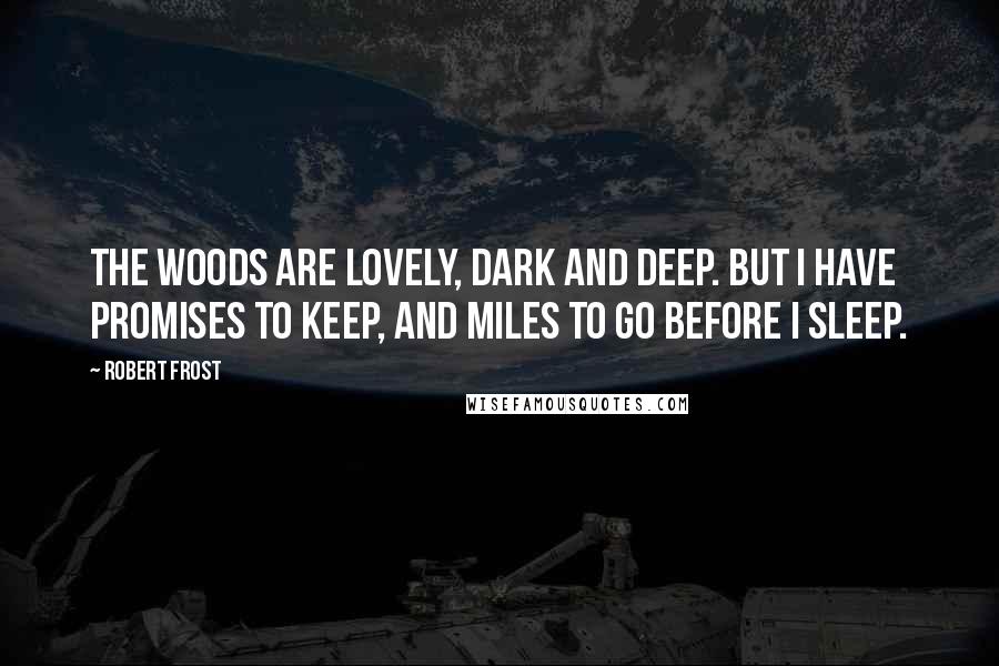 Robert Frost Quotes: The woods are lovely, dark and deep. But I have promises to keep, and miles to go before I sleep.