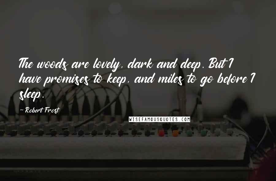 Robert Frost Quotes: The woods are lovely, dark and deep. But I have promises to keep, and miles to go before I sleep.