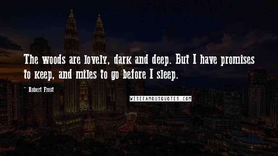 Robert Frost Quotes: The woods are lovely, dark and deep. But I have promises to keep, and miles to go before I sleep.