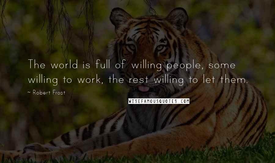 Robert Frost Quotes: The world is full of willing people, some willing to work, the rest willing to let them.