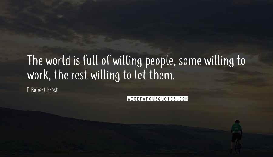 Robert Frost Quotes: The world is full of willing people, some willing to work, the rest willing to let them.
