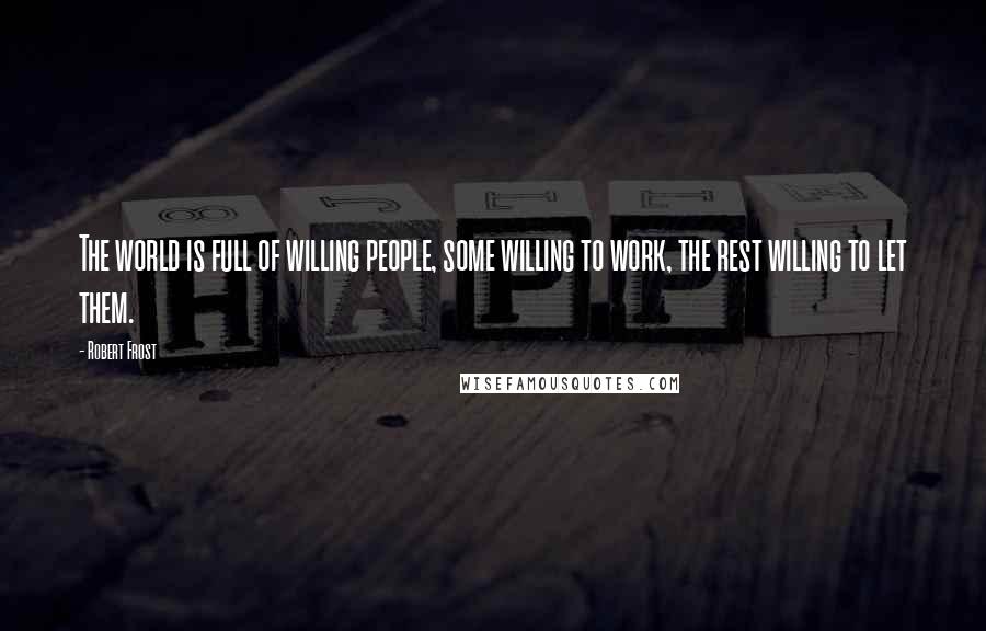 Robert Frost Quotes: The world is full of willing people, some willing to work, the rest willing to let them.