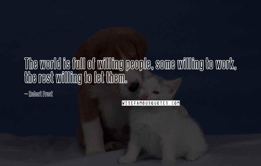 Robert Frost Quotes: The world is full of willing people, some willing to work, the rest willing to let them.