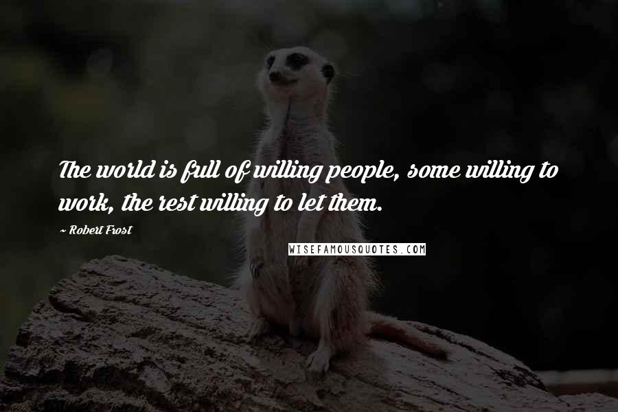 Robert Frost Quotes: The world is full of willing people, some willing to work, the rest willing to let them.