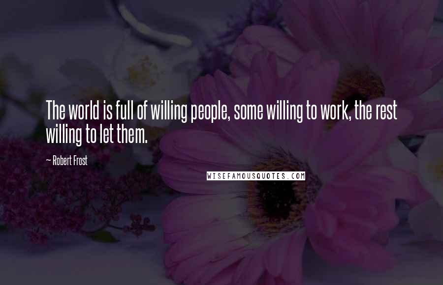 Robert Frost Quotes: The world is full of willing people, some willing to work, the rest willing to let them.