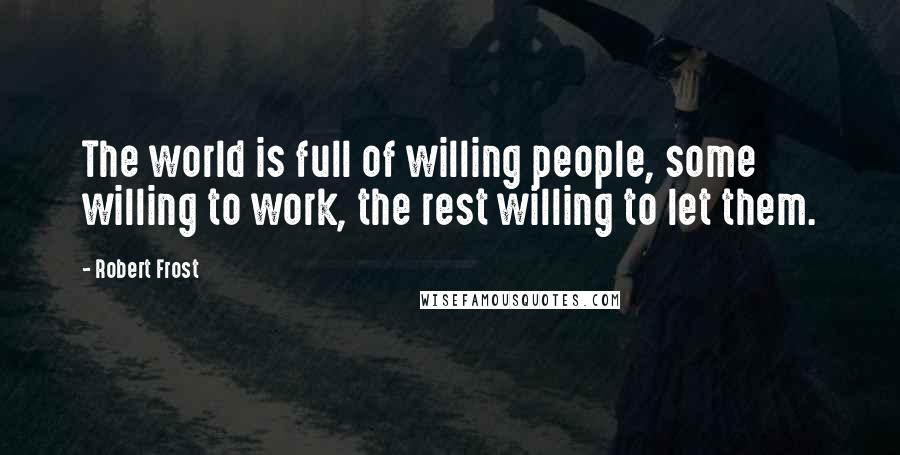 Robert Frost Quotes: The world is full of willing people, some willing to work, the rest willing to let them.